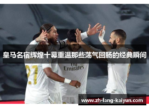 皇马名宿辉煌十幕重温那些荡气回肠的经典瞬间