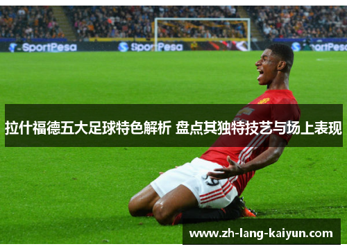 拉什福德五大足球特色解析 盘点其独特技艺与场上表现