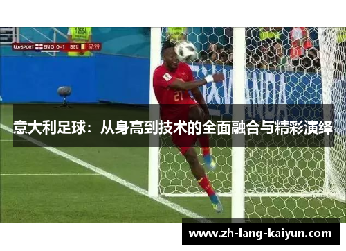 意大利足球：从身高到技术的全面融合与精彩演绎