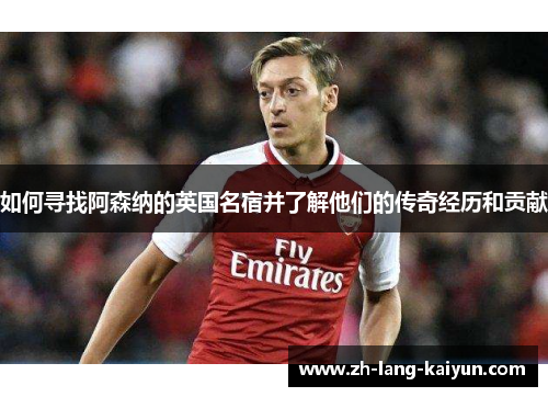如何寻找阿森纳的英国名宿并了解他们的传奇经历和贡献
