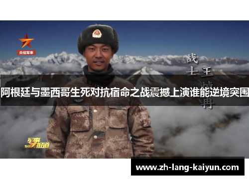 阿根廷与墨西哥生死对抗宿命之战震撼上演谁能逆境突围