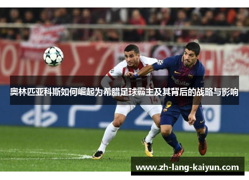 奥林匹亚科斯如何崛起为希腊足球霸主及其背后的战略与影响