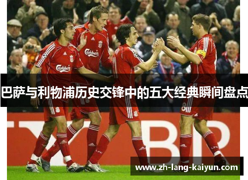 巴萨与利物浦历史交锋中的五大经典瞬间盘点