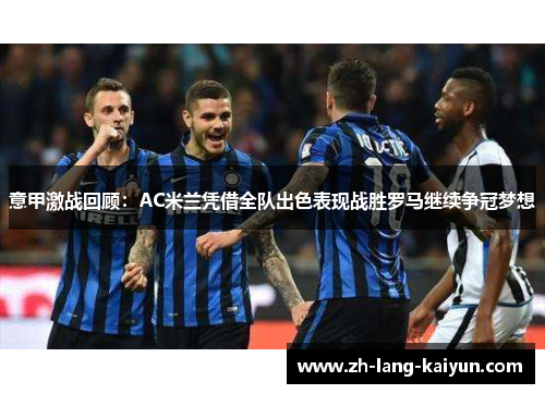 意甲激战回顾：AC米兰凭借全队出色表现战胜罗马继续争冠梦想