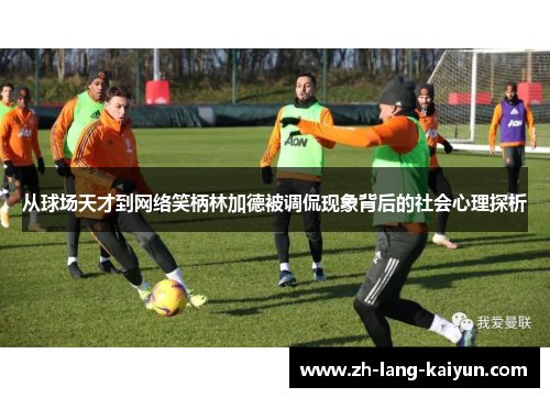 从球场天才到网络笑柄林加德被调侃现象背后的社会心理探析