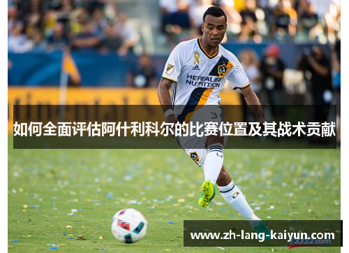 如何全面评估阿什利科尔的比赛位置及其战术贡献