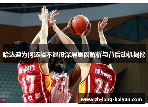 哈达迪为何选择不退役深层原因解析与背后动机揭秘