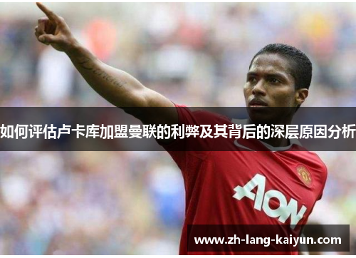 如何评估卢卡库加盟曼联的利弊及其背后的深层原因分析