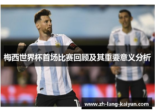 梅西世界杯首场比赛回顾及其重要意义分析