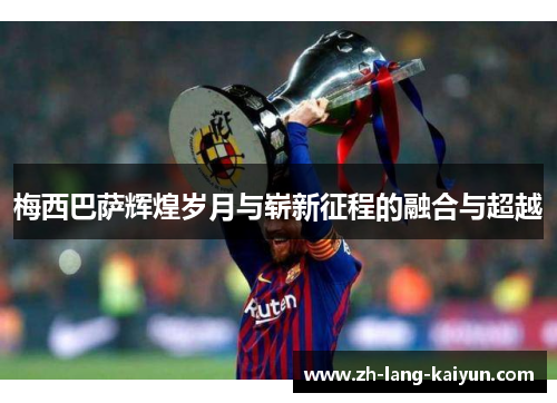 梅西巴萨辉煌岁月与崭新征程的融合与超越