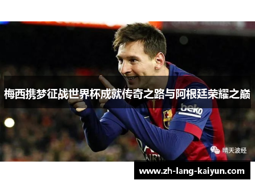 梅西携梦征战世界杯成就传奇之路与阿根廷荣耀之巅