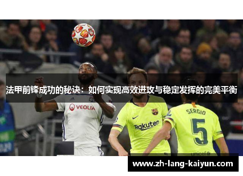 法甲前锋成功的秘诀：如何实现高效进攻与稳定发挥的完美平衡