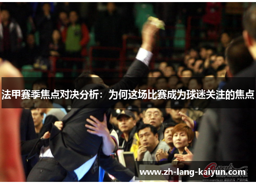 法甲赛季焦点对决分析：为何这场比赛成为球迷关注的焦点