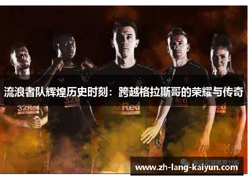 流浪者队辉煌历史时刻：跨越格拉斯哥的荣耀与传奇