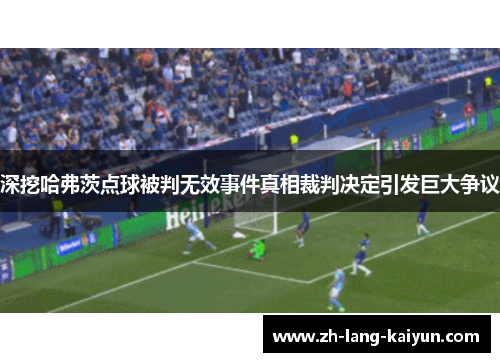 深挖哈弗茨点球被判无效事件真相裁判决定引发巨大争议
