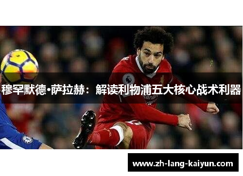 穆罕默德·萨拉赫：解读利物浦五大核心战术利器
