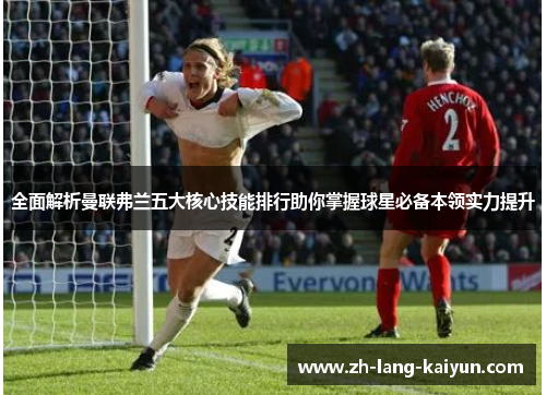 全面解析曼联弗兰五大核心技能排行助你掌握球星必备本领实力提升