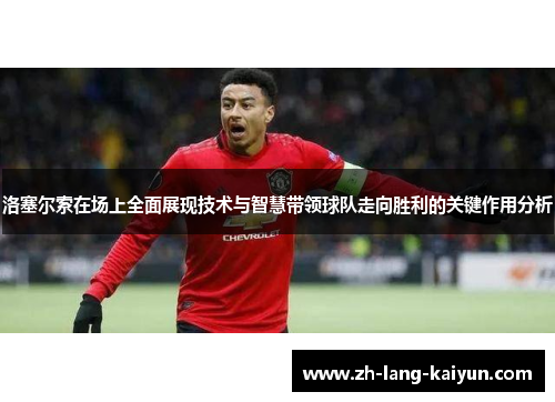 洛塞尔索在场上全面展现技术与智慧带领球队走向胜利的关键作用分析