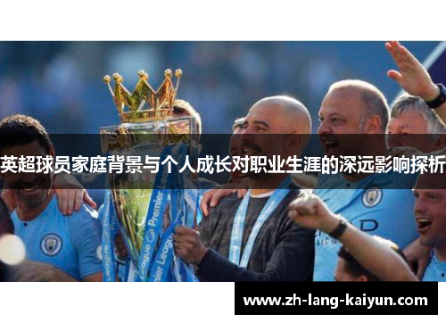 英超球员家庭背景与个人成长对职业生涯的深远影响探析
