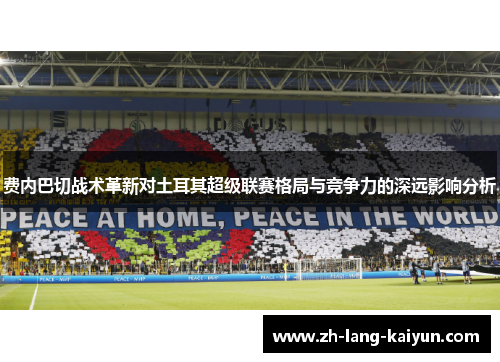费内巴切战术革新对土耳其超级联赛格局与竞争力的深远影响分析